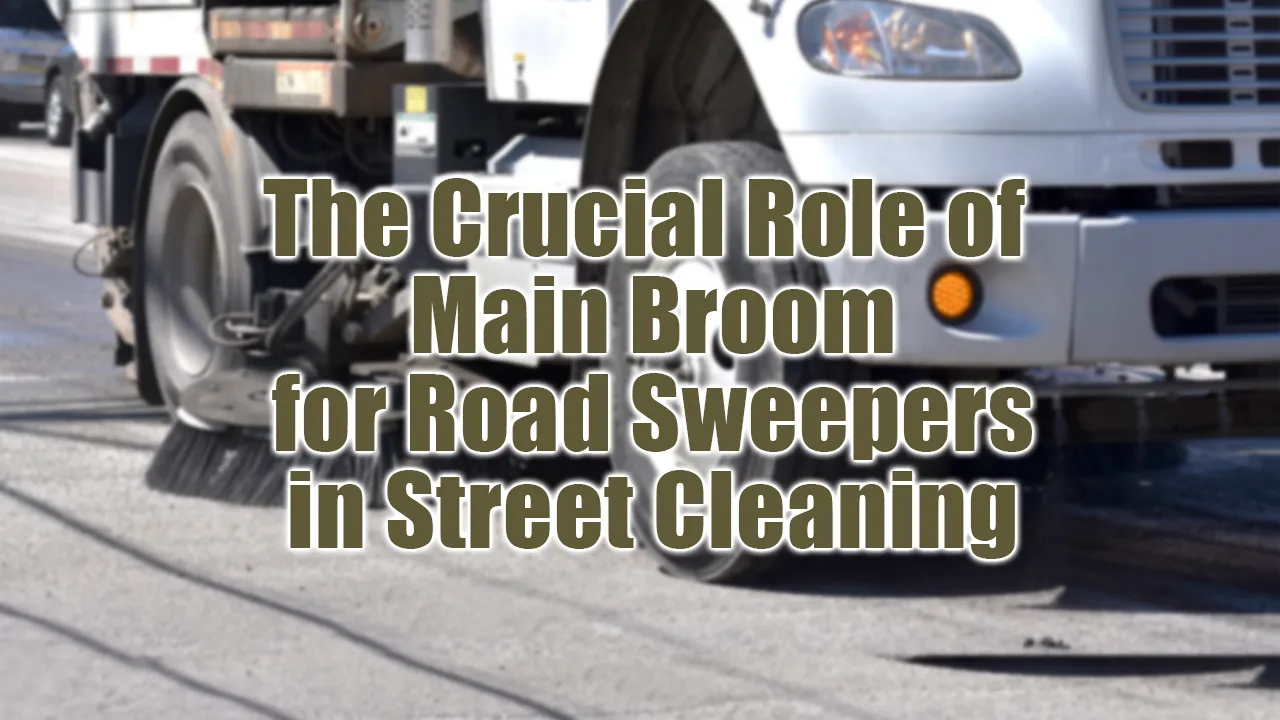 The Crucial Role of Main Broom for Road Sweepers in Street Cleaning